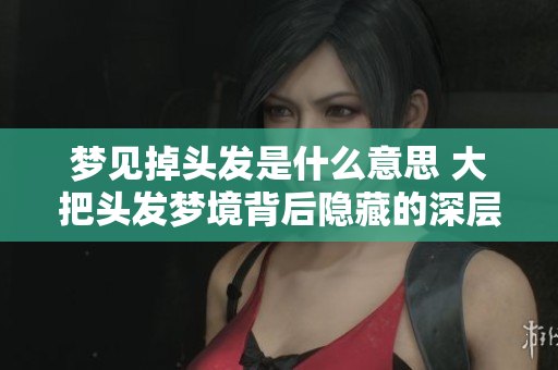 梦见掉头发是什么意思 大把头发梦境背后隐藏的深层含义是什么