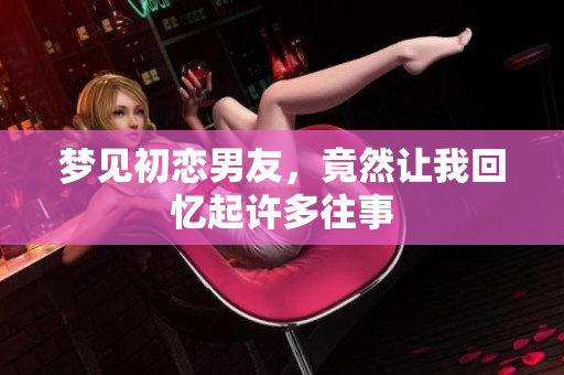 梦见初恋男友，竟然让我回忆起许多往事