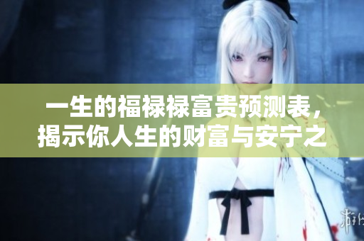 一生的福禄禄富贵预测表，揭示你人生的财富与安宁之道