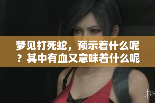梦见打死蛇，预示着什么呢？其中有血又意味着什么呢？