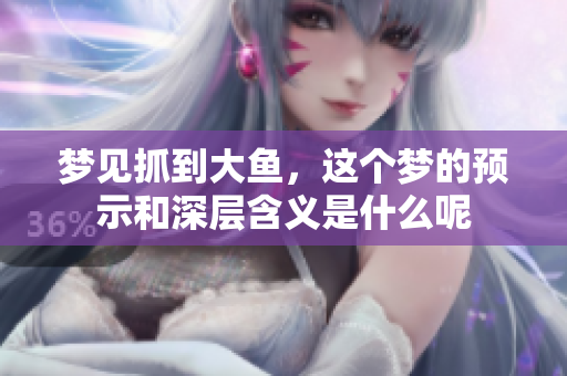 梦见抓到大鱼，这个梦的预示和深层含义是什么呢