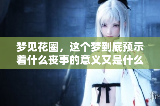 梦见花圈，这个梦到底预示着什么丧事的意义又是什么呢