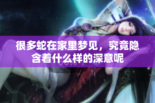 很多蛇在家里梦见，究竟隐含着什么样的深意呢
