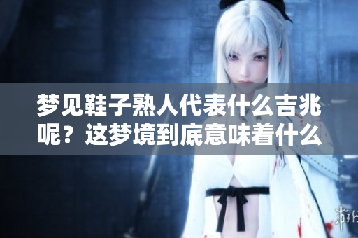 梦见鞋子熟人代表什么吉兆呢？这梦境到底意味着什么呢？