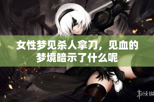 女性梦见杀人拿刀，见血的梦境暗示了什么呢