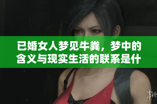 已婚女人梦见牛粪，梦中的含义与现实生活的联系是什么呢