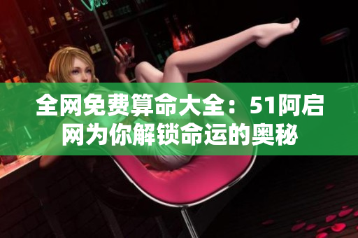 全网免费算命大全：51阿启网为你解锁命运的奥秘
