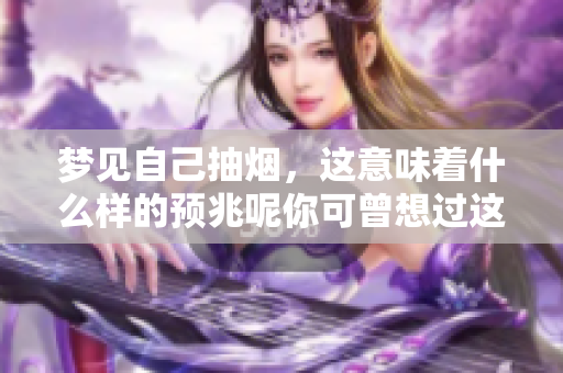 梦见自己抽烟，这意味着什么样的预兆呢你可曾想过这个问题