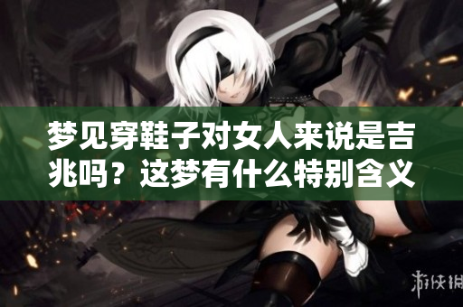 梦见穿鞋子对女人来说是吉兆吗？这梦有什么特别含义？