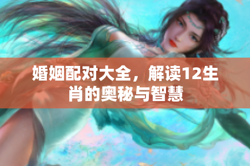 婚姻配对大全，解读12生肖的奥秘与智慧