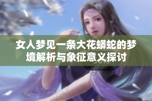女人梦见一条大花蟒蛇的梦境解析与象征意义探讨