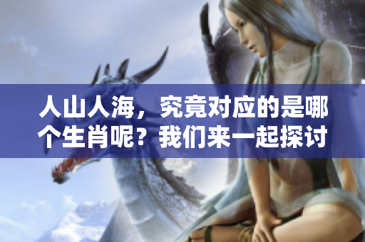 人山人海，究竟对应的是哪个生肖呢？我们来一起探讨这个有趣的话题。