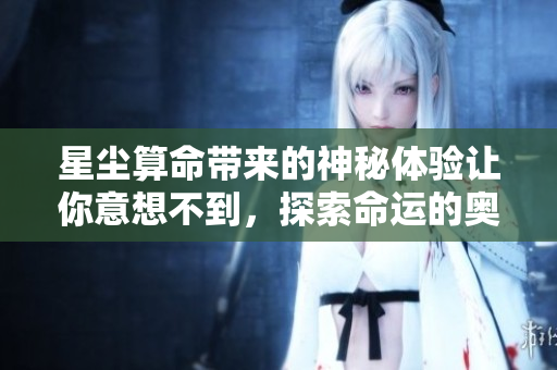 星尘算命带来的神秘体验让你意想不到，探索命运的奥秘与魅力。