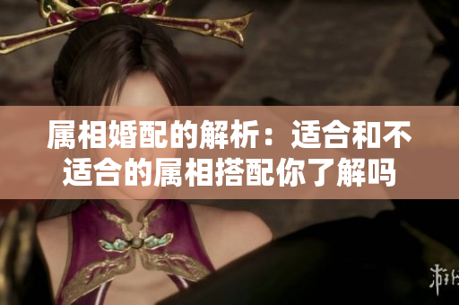 属相婚配的解析：适合和不适合的属相搭配你了解吗
