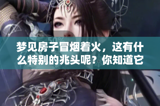梦见房子冒烟着火，这有什么特别的兆头呢？你知道它意味着什么吗？