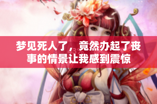 梦见死人了，竟然办起了丧事的情景让我感到震惊