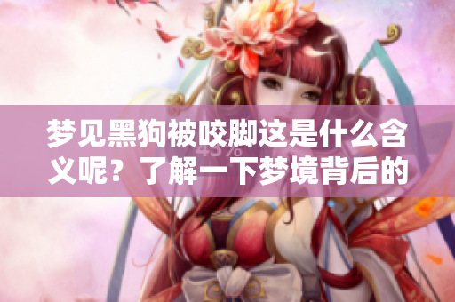 梦见黑狗被咬脚这是什么含义呢？了解一下梦境背后的深层解释吧