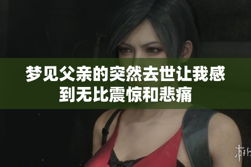 梦见父亲的突然去世让我感到无比震惊和悲痛