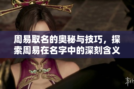 周易取名的奥秘与技巧，探索周易在名字中的深刻含义与影响