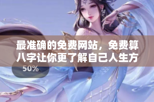 最准确的免费网站，免费算八字让你更了解自己人生方向