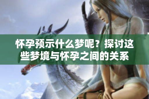 怀孕预示什么梦呢？探讨这些梦境与怀孕之间的关系