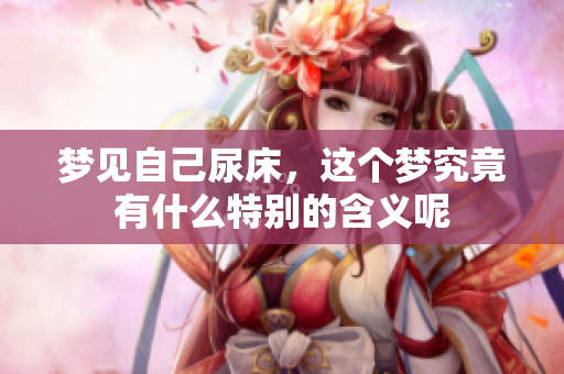 梦见自己尿床，这个梦究竟有什么特别的含义呢