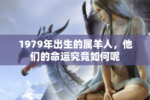 1979年出生的属羊人，他们的命运究竟如何呢