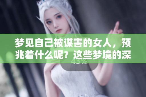 梦见自己被谋害的女人，预兆着什么呢？这些梦境的深层含义你了解吗？