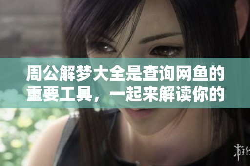 周公解梦大全是查询网鱼的重要工具，一起来解读你的梦境吧