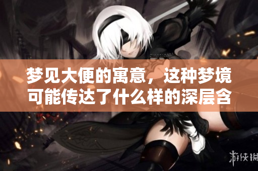 梦见大便的寓意，这种梦境可能传达了什么样的深层含义呢