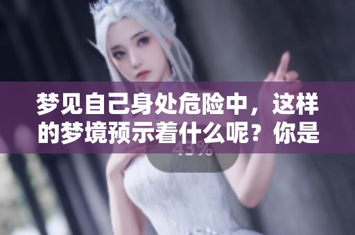 梦见自己身处危险中，这样的梦境预示着什么呢？你是否感到紧张不安？