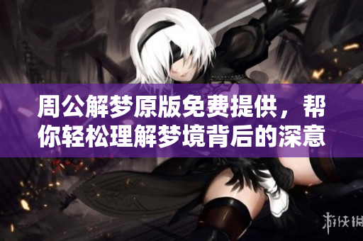 周公解梦原版免费提供，帮你轻松理解梦境背后的深意