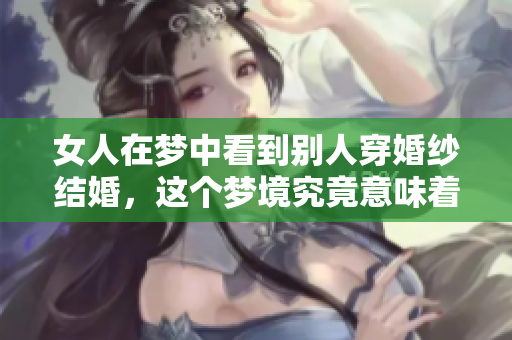 女人在梦中看到别人穿婚纱结婚，这个梦境究竟意味着什么呢