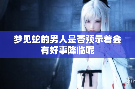 梦见蛇的男人是否预示着会有好事降临呢