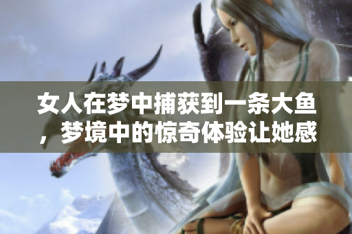 女人在梦中捕获到一条大鱼，梦境中的惊奇体验让她感到无比快乐