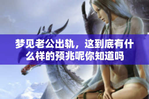 梦见老公出轨，这到底有什么样的预兆呢你知道吗
