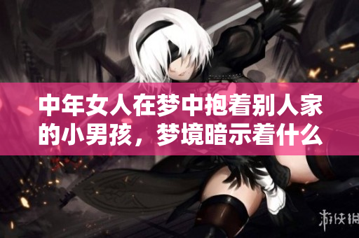 中年女人在梦中抱着别人家的小男孩，梦境暗示着什么呢