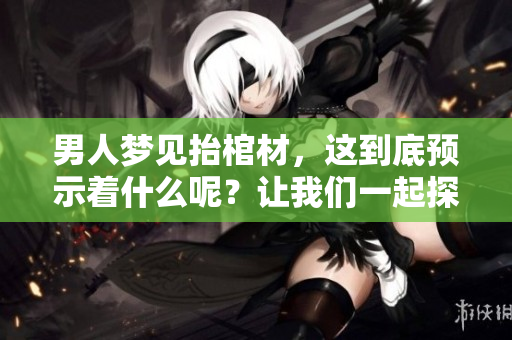 男人梦见抬棺材，这到底预示着什么呢？让我们一起探索其中的含义。