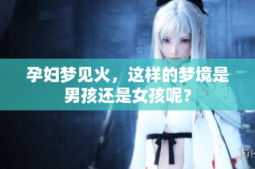 孕妇梦见火，这样的梦境是男孩还是女孩呢？
