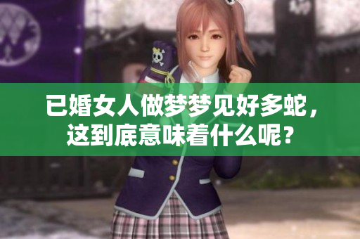 已婚女人做梦梦见好多蛇，这到底意味着什么呢？