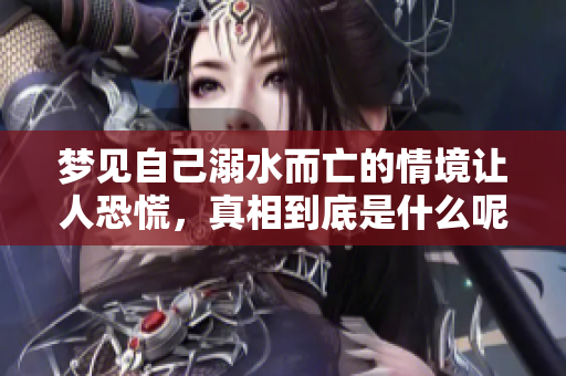 梦见自己溺水而亡的情境让人恐慌，真相到底是什么呢