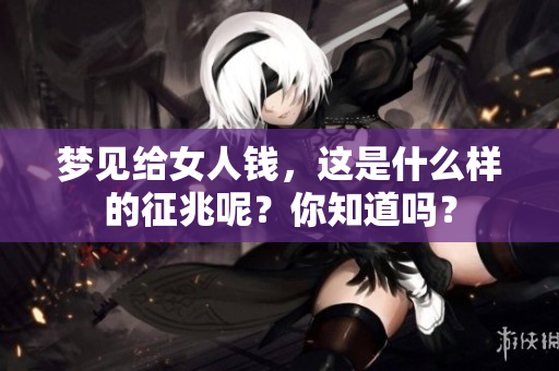 梦见给女人钱，这是什么样的征兆呢？你知道吗？