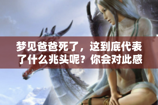 梦见爸爸死了，这到底代表了什么兆头呢？你会对此感到困惑吗？