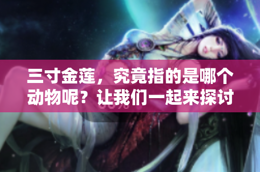 三寸金莲，究竟指的是哪个动物呢？让我们一起来探讨这个问题。