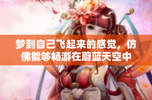 梦到自己飞起来的感觉，仿佛能够畅游在蔚蓝天空中