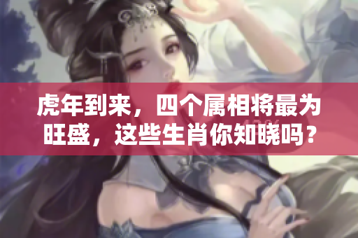 虎年到来，四个属相将最为旺盛，这些生肖你知晓吗？