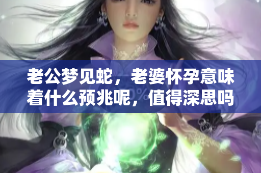 老公梦见蛇，老婆怀孕意味着什么预兆呢，值得深思吗