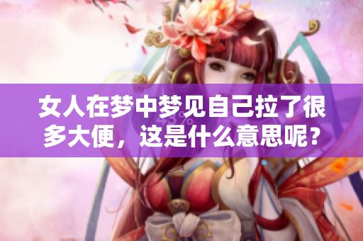 女人在梦中梦见自己拉了很多大便，这是什么意思呢？你知道吗？