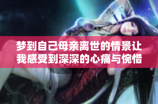 梦到自己母亲离世的情景让我感受到深深的心痛与惋惜
