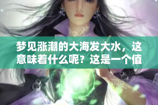 梦见涨潮的大海发大水，这意味着什么呢？这是一个值得深思的梦境。
